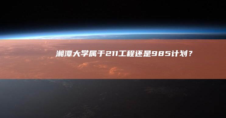 湘潭大学：属于211工程还是985计划？