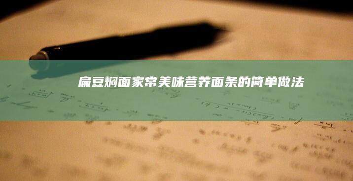 扁豆焖面：家常美味营养面条的简单做法