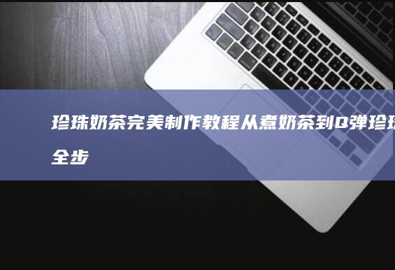 珍珠奶茶完美制作教程：从煮奶茶到Q弹珍珠全步骤详解